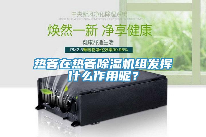 熱管在熱管除濕機組發揮什么作用呢？