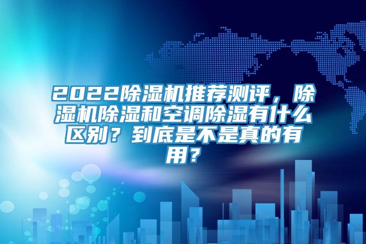 2022除濕機推薦測評，除濕機除濕和空調除濕有什么區別？到底是不是真的有用？