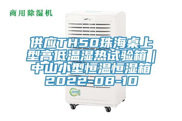 供應TH50珠海桌上型高低溫濕熱試驗箱｜中山小型恒溫恒濕箱2022-08-10