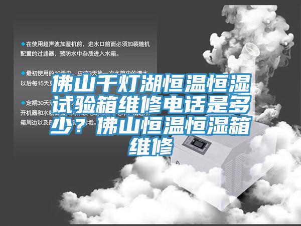 佛山千燈湖恒溫恒濕試驗箱維修電話是多少？佛山恒溫恒濕箱維修