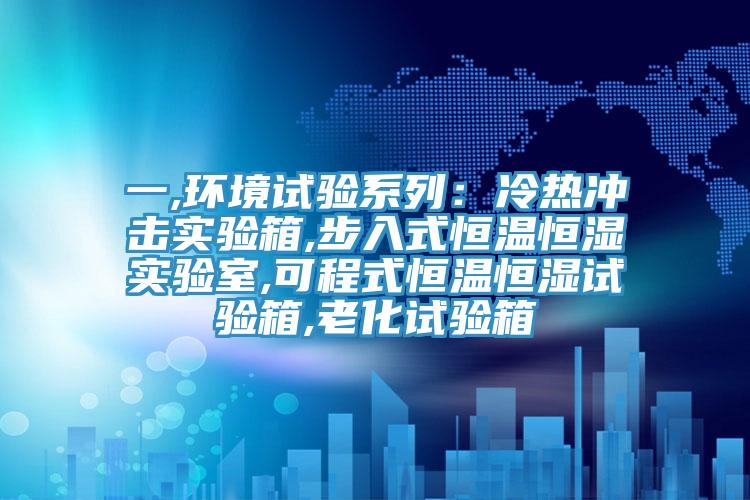 一,環(huán)境試驗系列：冷熱沖擊實驗箱,步入式恒溫恒濕實驗室,可程式恒溫恒濕試驗箱,老化試驗箱