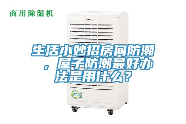 生活小妙招房間防潮 ，屋子防潮最好辦法是用什么？