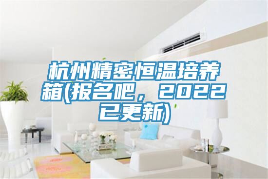 杭州精密恒溫培養箱(報名吧，2022已更新)